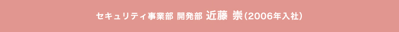 セキュリティ事業部 近藤　崇（2006年入社）