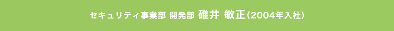 セキュリティ事業部 開発部 碓井 敏正（2004年入社）